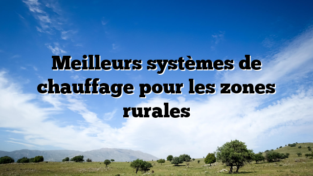 Meilleurs systèmes de chauffage pour les zones rurales Meilleurs systèmes de chauffage pour les zones rurales